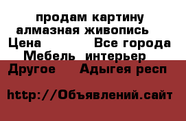 продам картину алмазная живопись  › Цена ­ 2 300 - Все города Мебель, интерьер » Другое   . Адыгея респ.